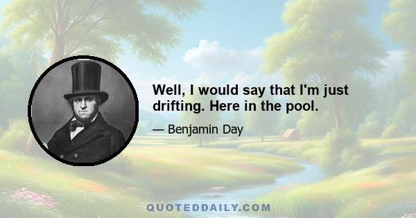 Well, I would say that I'm just drifting. Here in the pool.