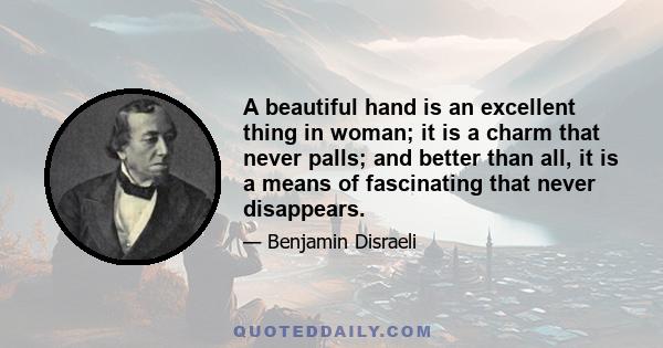 A beautiful hand is an excellent thing in woman; it is a charm that never palls; and better than all, it is a means of fascinating that never disappears.