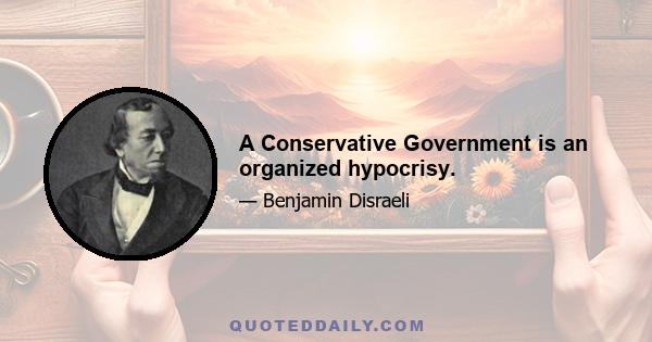 A Conservative Government is an organized hypocrisy.