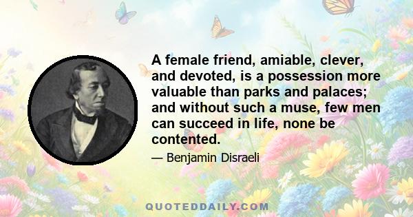 A female friend, amiable, clever, and devoted, is a possession more valuable than parks and palaces; and without such a muse, few men can succeed in life, none be contented.