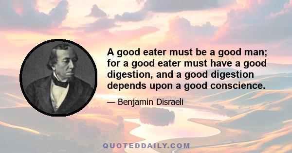 A good eater must be a good man; for a good eater must have a good digestion, and a good digestion depends upon a good conscience.