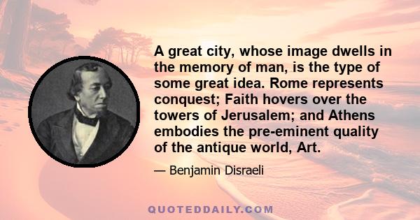 A great city, whose image dwells in the memory of man, is the type of some great idea. Rome represents conquest; Faith hovers over the towers of Jerusalem; and Athens embodies the pre-eminent quality of the antique