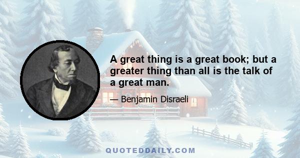 A great thing is a great book; but a greater thing than all is the talk of a great man.