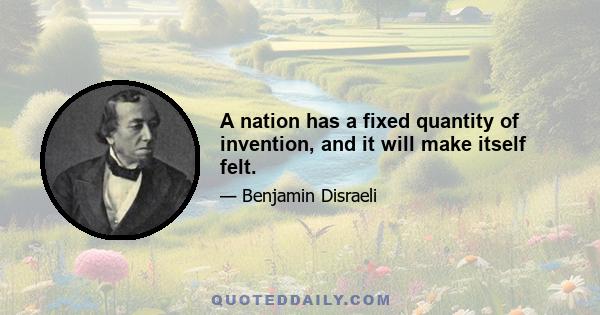 A nation has a fixed quantity of invention, and it will make itself felt.