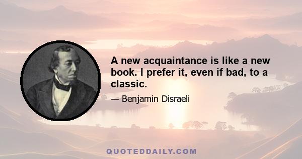 A new acquaintance is like a new book. I prefer it, even if bad, to a classic.