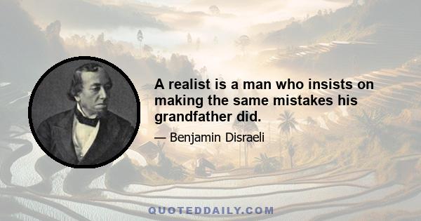 A realist is a man who insists on making the same mistakes his grandfather did.