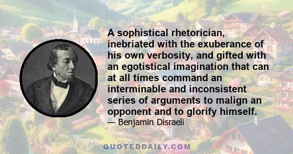 A sophistical rhetorician, inebriated with the exuberance of his own verbosity, and gifted with an egotistical imagination that can at all times command an interminable and inconsistent series of arguments to malign an