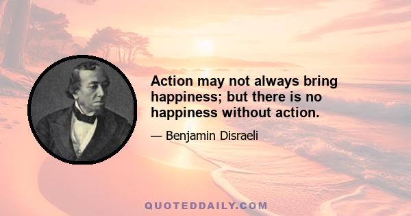 Action may not always bring happiness; but there is no happiness without action.