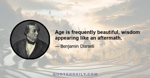 Age is frequently beautiful, wisdom appearing like an aftermath.