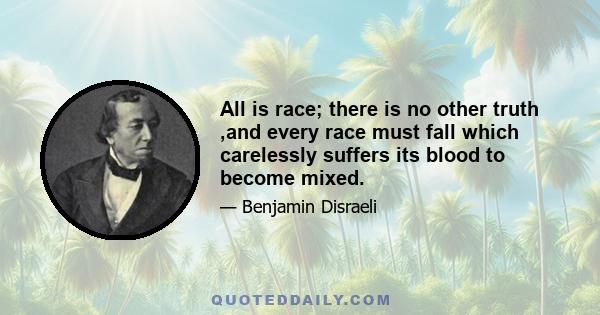 All is race; there is no other truth ,and every race must fall which carelessly suffers its blood to become mixed.