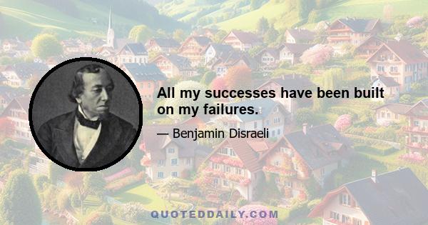 All my successes have been built on my failures.