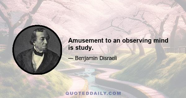 Amusement to an observing mind is study.