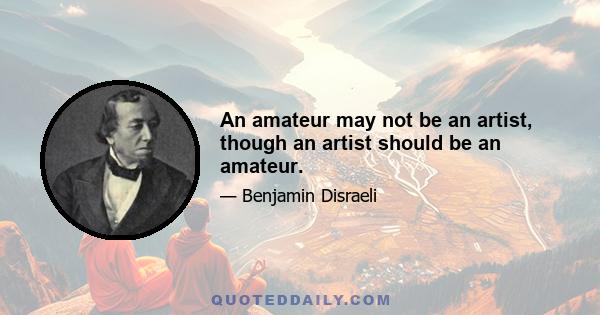 An amateur may not be an artist, though an artist should be an amateur.