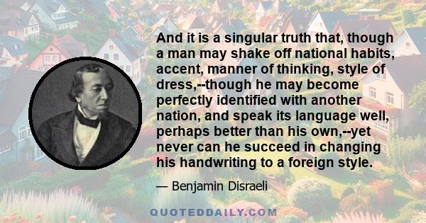 And it is a singular truth that, though a man may shake off national habits, accent, manner of thinking, style of dress,--though he may become perfectly identified with another nation, and speak its language well,