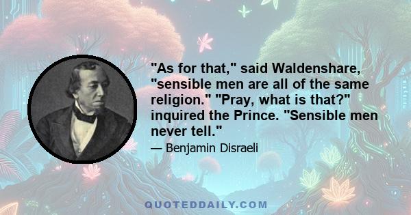 As for that, said Waldenshare, sensible men are all of the same religion. Pray, what is that? inquired the Prince. Sensible men never tell.