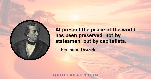 At present the peace of the world has been preserved, not by statesmen, but by capitalists.