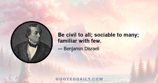 Be civil to all; sociable to many; familiar with few.