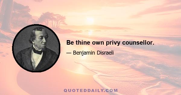 Be thine own privy counsellor.