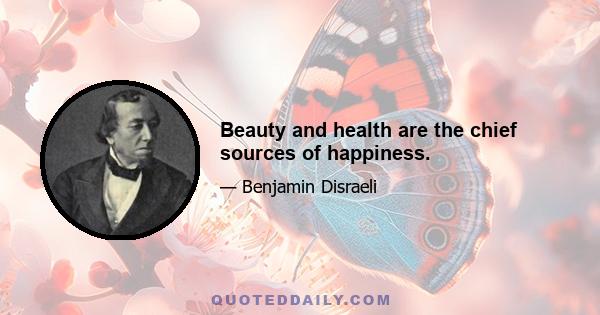 Beauty and health are the chief sources of happiness.