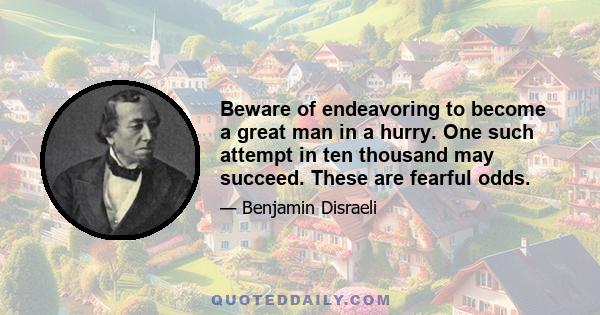 Beware of endeavoring to become a great man in a hurry. One such attempt in ten thousand may succeed. These are fearful odds.