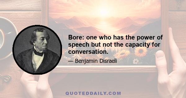 Bore: one who has the power of speech but not the capacity for conversation.