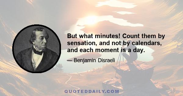 But what minutes! Count them by sensation, and not by calendars, and each moment is a day.