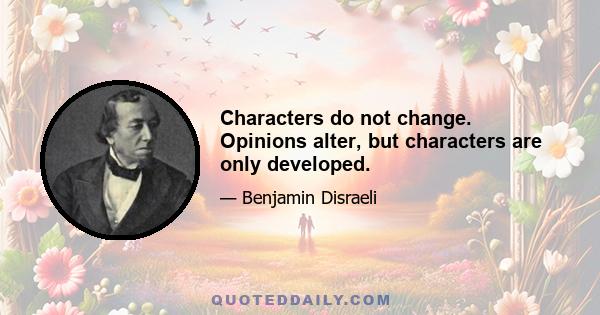 Characters do not change. Opinions alter, but characters are only developed.