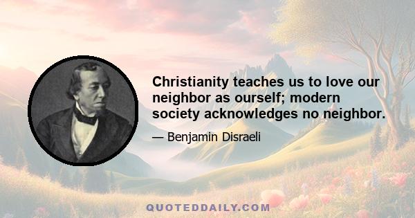 Christianity teaches us to love our neighbor as ourself; modern society acknowledges no neighbor.