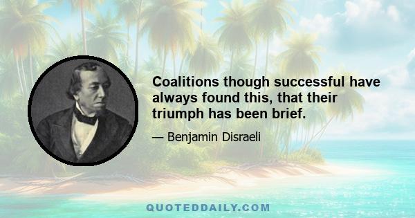 Coalitions though successful have always found this, that their triumph has been brief.