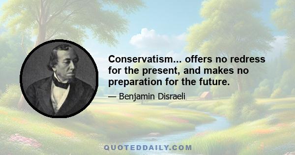 Conservatism... offers no redress for the present, and makes no preparation for the future.