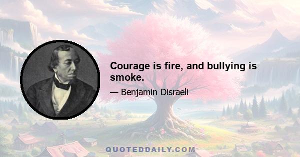 Courage is fire, and bullying is smoke.