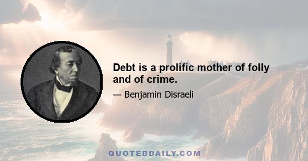 Debt is a prolific mother of folly and of crime.