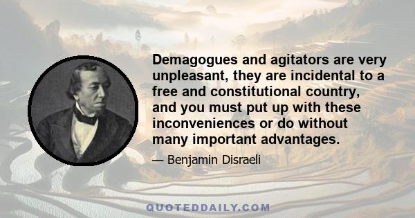 Demagogues and agitators are very unpleasant, they are incidental to a free and constitutional country, and you must put up with these inconveniences or do without many important advantages.