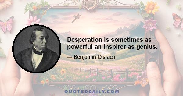 Desperation is sometimes as powerful an inspirer as genius.