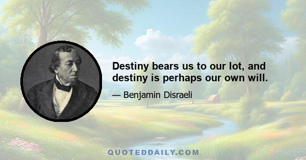 Destiny bears us to our lot, and destiny is perhaps our own will.