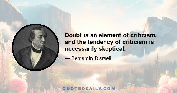 Doubt is an element of criticism, and the tendency of criticism is necessarily skeptical.