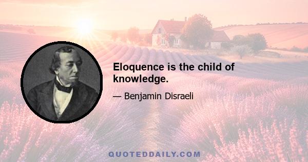 Eloquence is the child of knowledge.