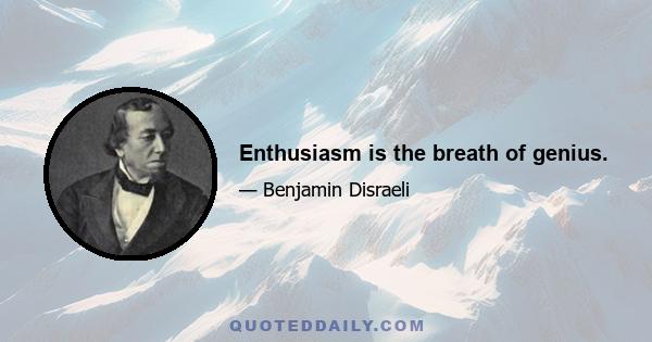 Enthusiasm is the breath of genius.