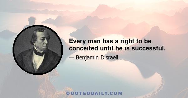 Every man has a right to be conceited until he is successful.