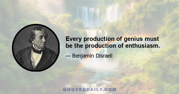 Every production of genius must be the production of enthusiasm.