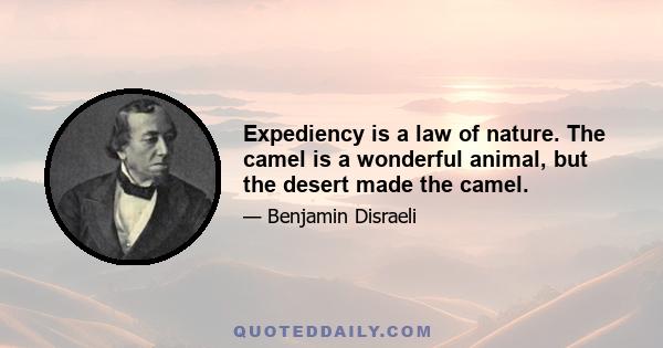 Expediency is a law of nature. The camel is a wonderful animal, but the desert made the camel.