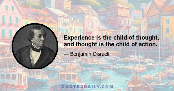 Experience is the child of thought, and thought is the child of action.