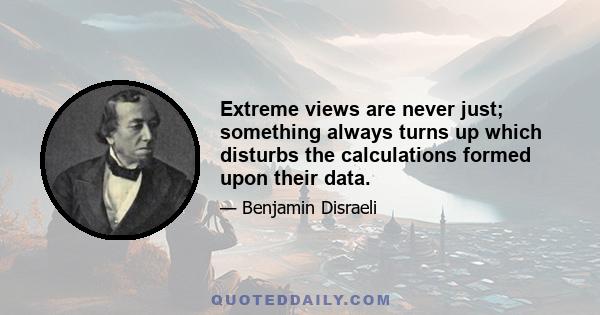 Extreme views are never just; something always turns up which disturbs the calculations formed upon their data.