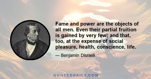 Fame and power are the objects of all men. Even their partial fruition is gained by very few; and that, too, at the expense of social pleasure, health, conscience, life.