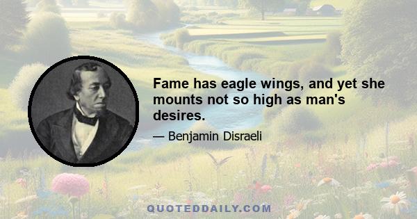 Fame has eagle wings, and yet she mounts not so high as man's desires.