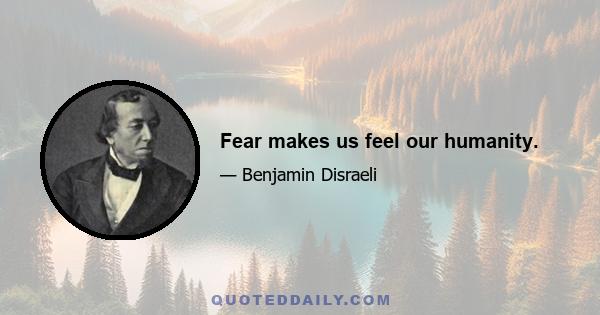 Fear makes us feel our humanity.