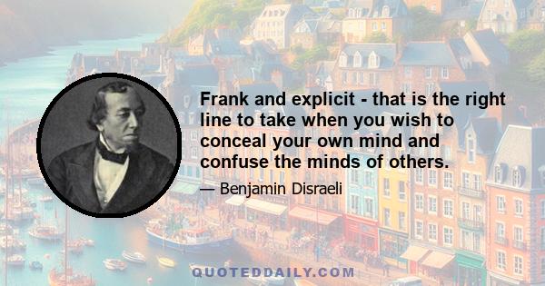 Frank and explicit - that is the right line to take when you wish to conceal your own mind and confuse the minds of others.