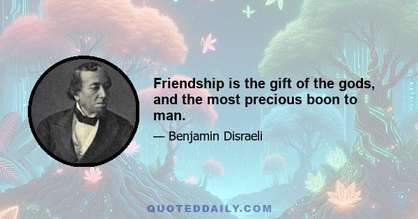 Friendship is the gift of the gods, and the most precious boon to man.