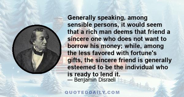 Generally speaking, among sensible persons, it would seem that a rich man deems that friend a sincere one who does not want to borrow his money; while, among the less favored with fortune's gifts, the sincere friend is