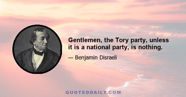 Gentlemen, the Tory party, unless it is a national party, is nothing.